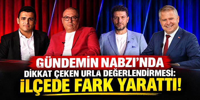 Gündemin Nabzı’nda dikkat çeken Urla değerlendirmesi: İlçede fark yarattı!