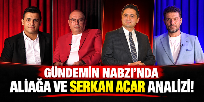 Gündemin Nabzı’nda Aliağa ve Serkan Acar analizi!