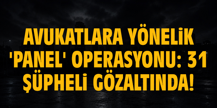 Avukatlara yönelik 'Panel' operasyonu: 31 şüpheli gözaltında!