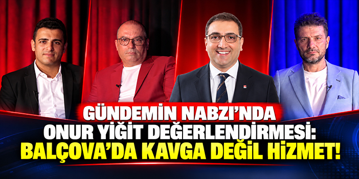 Gündemin Nabzı’nda Onur Yiğit değerlendirmesi: Balçova’da kavga değil hizmet!