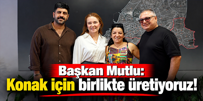 Başkan Mutlu: Konak için birlikte üretiyoruz!