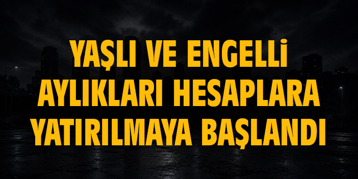 Yaşlı ve engelli aylıkları hesaplara yatırılmaya başlandı