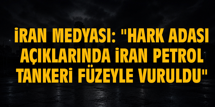 İran medyası: "Hark Adası açıklarında İran petrol tankeri füzeyle vuruldu"