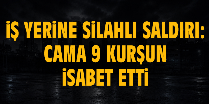 İş yerine silahlı saldırı: Cama 9 kurşun isabet etti
