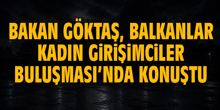 Bakan Göktaş, Balkanlar Kadın Girişimciler Buluşması’nda konuştu