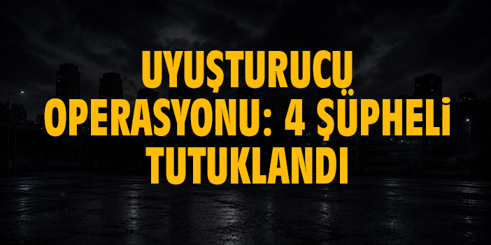 Uyuşturucu operasyonu: 4 şüpheli tutuklandı