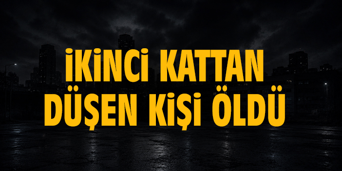 İkinci kattan düşen kişi öldü