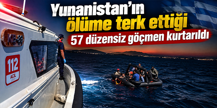 Yunanistan'ın ölüme terk ettiği 57 düzensiz göçmen kurtarıldı