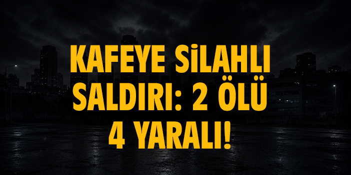 Kafeye silahlı saldırı: 2 ölü 4 yaralı!