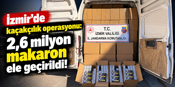 İzmir'de kaçakçılık operasyonu: 2,6 milyon makaron ele geçirildi!