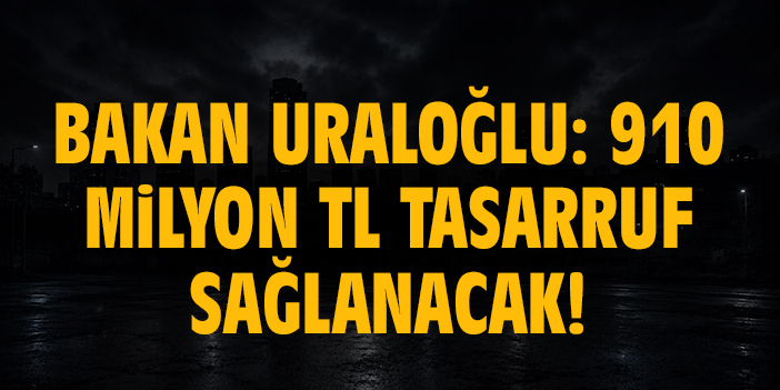 Bakan Uraloğlu: 910 milyon TL tasarruf sağlanacak!