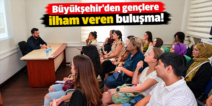 Büyükşehir'den gençlere ilham veren buluşma!