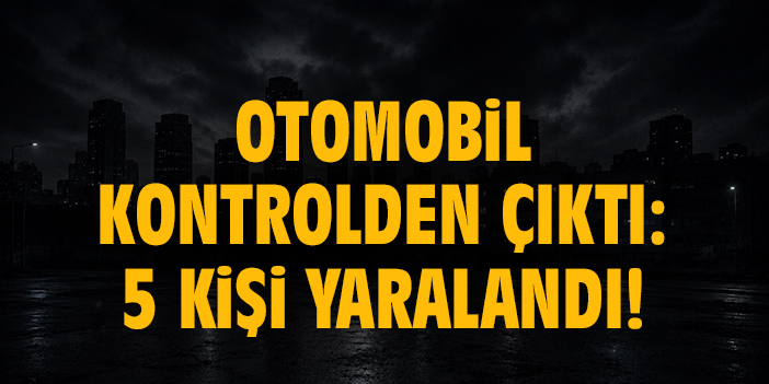 Otomobil kontrolden çıktı: 5 kişi yaralandı!