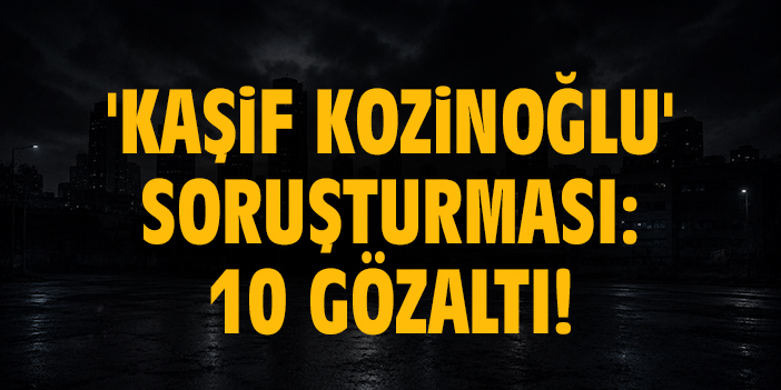 'Kaşif Kozinoğlu' soruşturması: 10 gözaltı!