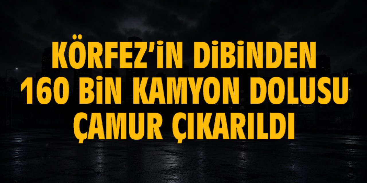 Körfez’in dibinden 160 bin kamyon dolusu çamur çıkarıldı
