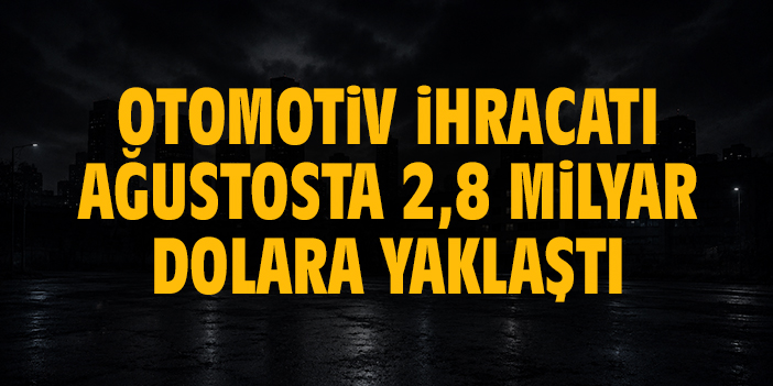 Otomotiv ihracatı ağustosta 2,8 milyar dolara yaklaştı