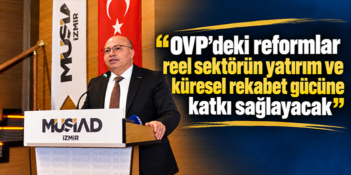 OVP’deki reformlar reel sektörün yatırım ve küresel rekabet gücüne katkı sağlayacak