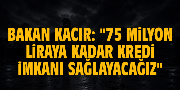 Bakan Kacır: "75 milyon liraya kadar kredi imkanı sağlayacağız"