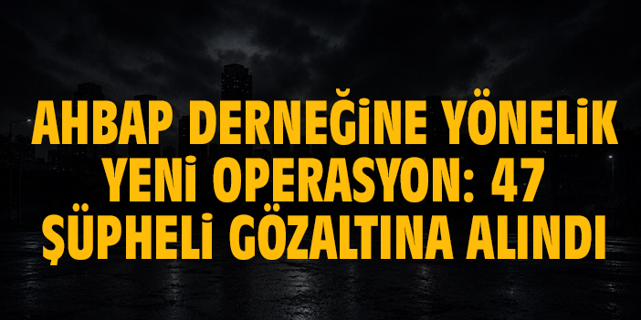 Ahbap Derneğine yönelik yeni operasyon: 47 şüpheli gözaltına alındı