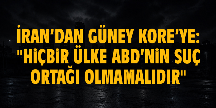 İran’dan Güney Kore’ye: "Hiçbir ülke ABD’nin suç ortağı olmamalıdır"