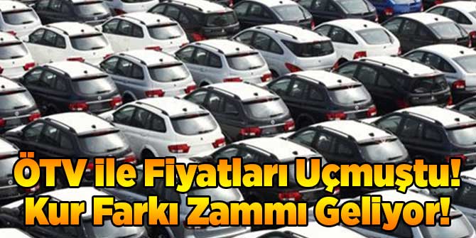 ÖTV ile Fiyatları Uçmuştu! Kur Farkı Zammı Geliyor!