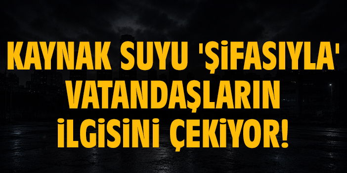 Kaynak suyu 'Şifasıyla' vatandaşların ilgisini çekiyor!