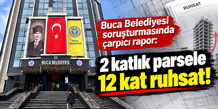 Buca Belediyesi soruşturmasında çarpıcı rapor: 2 katlık parsele 12 kat ruhsat!