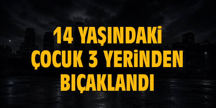 14 yaşındaki çocuk bıçaklandı
