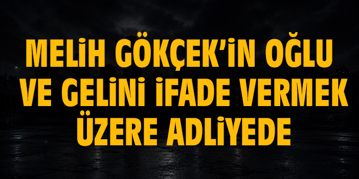 Melih Gökçek’in oğlu ve gelini ifade vermek üzere adliyede