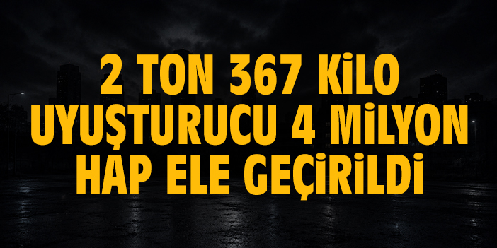 2 ton 367 kilo uyuşturucu, 4 milyon hap ele geçirildi