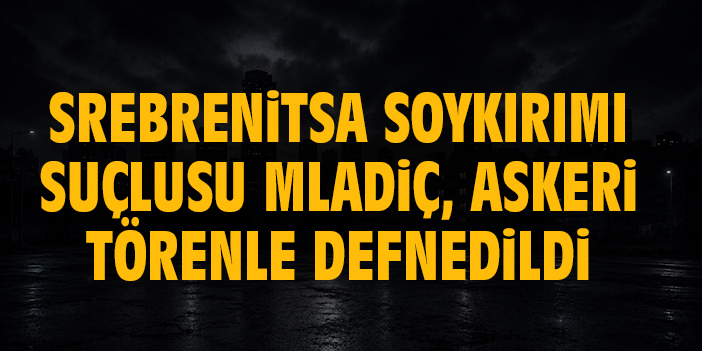 Srebrenitsa Soykırımı suçlusu Mladiç, askeri törenle defnedildi