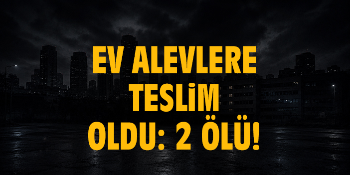 Ev alevlere teslim oldu: 2 ölü!