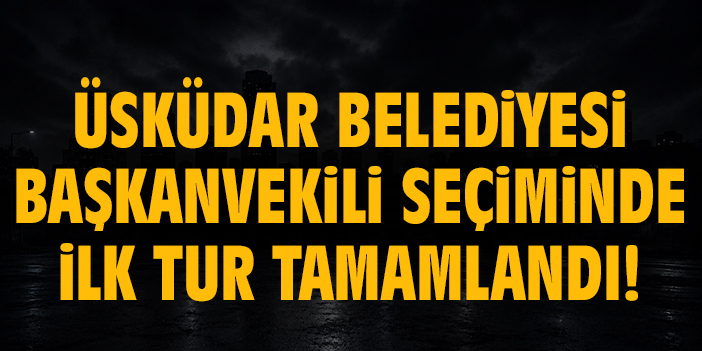 Üsküdar Belediyesi Başkanvekili seçiminde ilk tur tamamlandı!