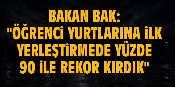 Bakan Bak: "Öğrenci yurtlarına ilk yerleştirmede yüzde 90 ile rekor kırdık"