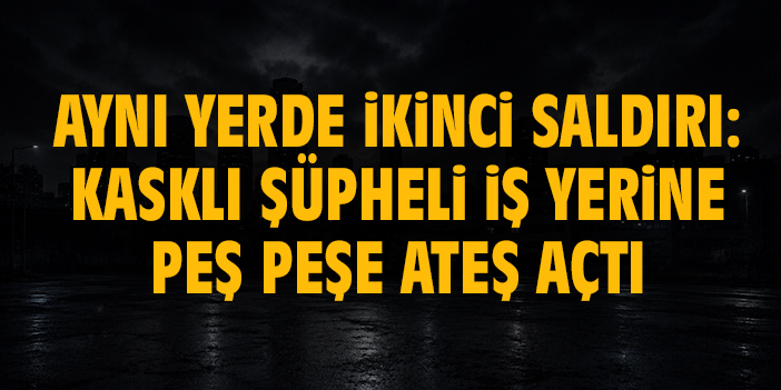 Aynı yerde ikinci saldırı: Kasklı şüpheli iş yerine peş peşe ateş açtı