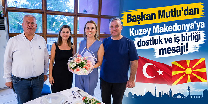 Başkan Mutlu'dan Kuzey Makedonya’ya dostluk ve iş birliği mesajı!