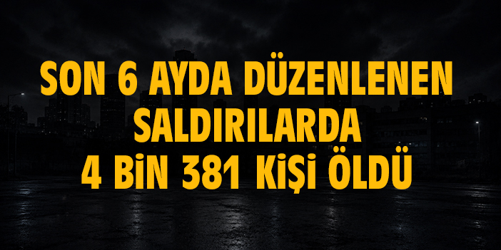Son 6 ayda düzenlenen saldırılarda 4 bin 381 kişi öldü