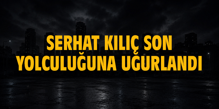 Serhat Kılıç son yolculuğuna uğurlandı