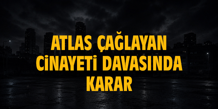 Atlas Çağlayan cinayeti davasında karar