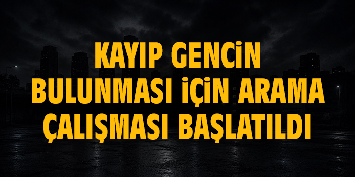 Kayıp genç şahsı bulmak için arama çalışması başlatıldı