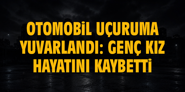Otomobil uçuruma yuvarlandı: Genç kız hayatını kaybetti