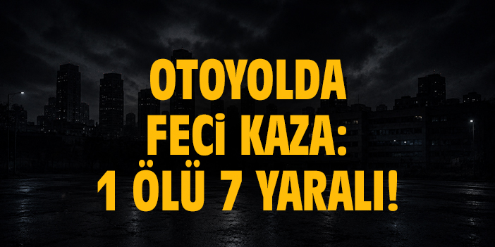 Otoyolda feci kaza: 1 ölü 7 yaralı!