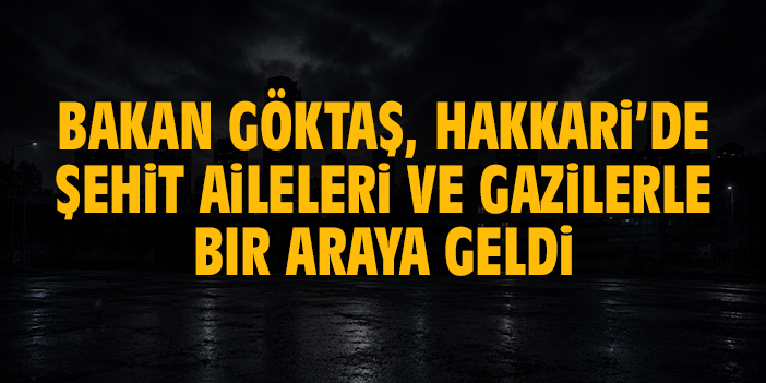 Bakan Göktaş, Hakkari’de şehit aileleri ve gazilerle vefa buluşmasında bir araya geldi
