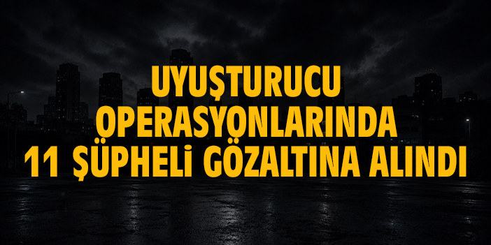 Uyuşturucu operasyonlarında 11 şüpheli gözaltına alındı