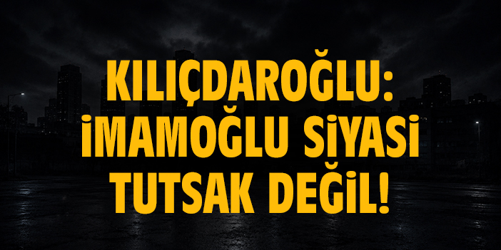 Kılıçdaroğlu: İmamoğlu siyasi tutsak değil!
