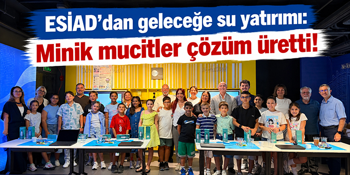 ESİAD’dan geleceğe su yatırımı: Minik mucitler çözüm üretti!