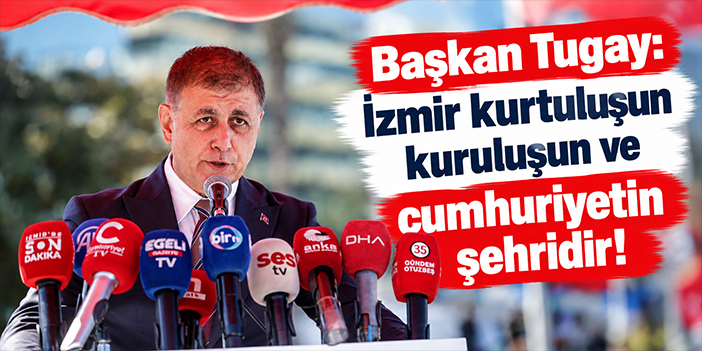 Başkan Tugay: İzmir kurtuluşun kuruluşun ve cumhuriyetin şehridir!