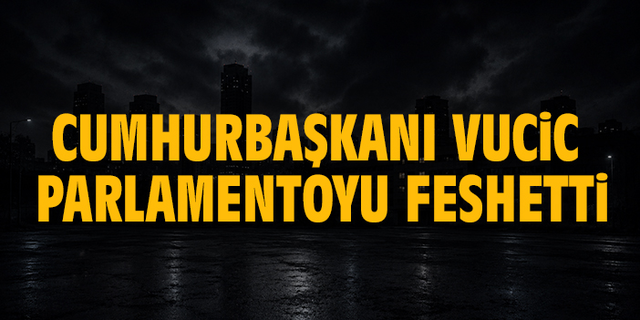 Cumhurbaşkanı Vucic, parlamentoyu feshetti
