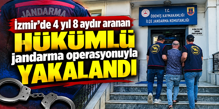 İzmir’de 4 yıl 8 aydır aranan hükümlü jandarma operasyonuyla yakalandı
