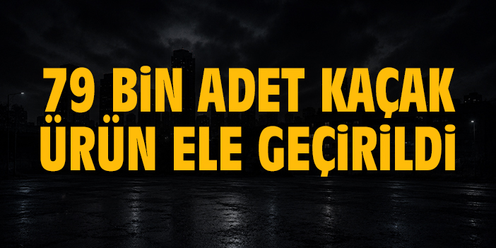 79 bin adet kaçak ürün ele geçirildi